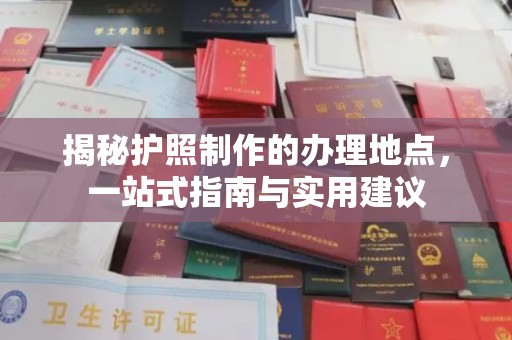 麦盖提揭秘护照制作的办理地点，一站式指南与实用建议